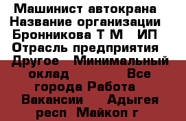 Машинист автокрана › Название организации ­ Бронникова Т.М., ИП › Отрасль предприятия ­ Другое › Минимальный оклад ­ 40 000 - Все города Работа » Вакансии   . Адыгея респ.,Майкоп г.